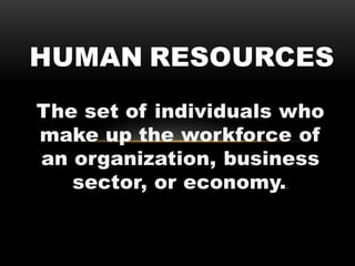 The set of individuals who
make up the workforce of
an organization, business
sector, or economy..
HUMAN RESOURCES
 