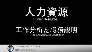 presented by 周建良
fishleong666@gmail.com
＆
Human Resources
Job Analysis＆Job Description
Zhou Jian Liang
 