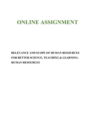 ONLINE ASSIGNMENT 
RELEVANCE AND SCOPE OF HUMAN RESOURCES 
FOR BETTER SCIENCE, TEACHING & LEARNING-HUMAN 
RESOURCES 
 