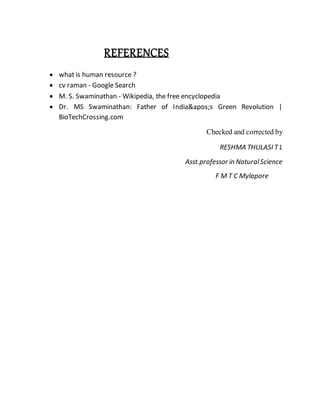 REFERENCES
 what is human resource ?
 cv raman - Google Search
 M. S. Swaminathan - Wikipedia, the free encyclopedia
 Dr. MS Swaminathan: Father of India's Green Revolution |
BioTechCrossing.com
Checked and corrected by
RESHMA THULASI T L
Asst.professor in NaturalScience
F M T C Mylapore
 