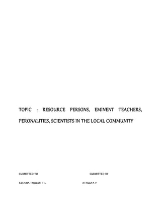 TOPIC : RESOURCE PERSONS, EMINENT TEACHERS,
PERONALITIES, SCIENTISTS IN THE LOCAL COMMUNITY
SUBMITTED TO SUBMITTED BY
RESHMA THULASI T L ATHULYA V
 