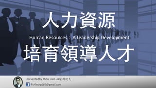 Human Resources：A Leadership Development
presented by 周建良
fishleong666@gmail.com
Zhou Jian Liang
Human Resources：A Leadership Development
 