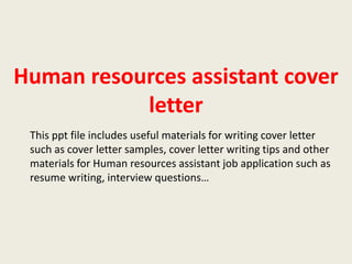 Human resources assistant cover
letter
This ppt file includes useful materials for writing cover letter
such as cover letter samples, cover letter writing tips and other
materials for Human resources assistant job application such as
resume writing, interview questions…

 