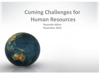 Coming Challenges for
  Human Resources
       Reynolds Atkins
       November 2012
 