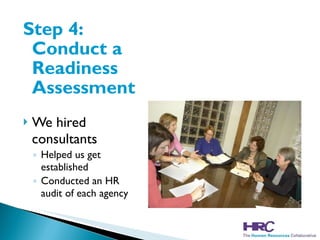 Step 4: Conduct a Readiness Assessment We hired consultants Helped us get established Conducted an HR audit of each agency 