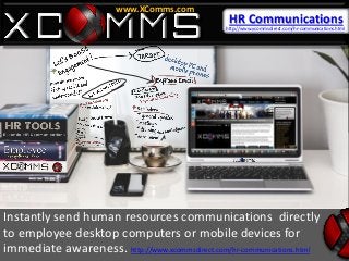 www.XComms.com
HR Communications
http://www.xcommsdirect.com/hr-communications.html
Instantly send human resources communications directly
to employee desktop computers or mobile devices for
immediate awareness. http://www.xcommsdirect.com/hr-communications.html
 