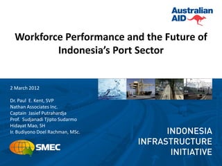 Workforce Performance and the Future of
          Indonesia’s Port Sector


2 March 2012

Dr. Paul E. Kent, SVP
Nathan Associates Inc.
Captain Jasief Putrahardja
Prof. Sudjanadi Tjipto Sudarmo
Hidayat Mao, SH
Ir. Budiyono Doel Rachman, MSc.
 