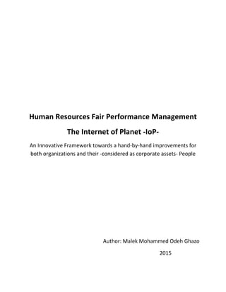 Human Resources Fair Performance Management
The Internet of Planet -IoP-
An Innovative Framework towards a hand-by-hand improvements for
both organizations and their -considered as corporate assets- People
Author: Malek Mohammed Odeh Ghazo
2015
 