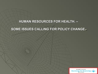 HUMAN RESOURCES FOR HEALTH. –HUMAN RESOURCES FOR HEALTH. –
SOME ISSUES CALLING FOR POLICY CHANGESOME ISSUES CALLING FOR POLICY CHANGE..
 