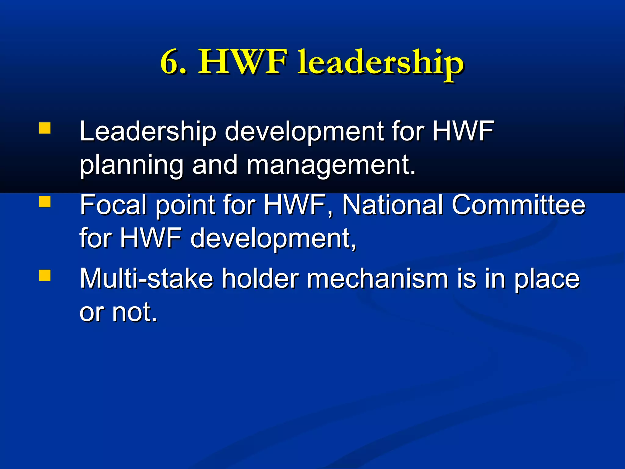 6. HWF leadership






Leadership development for HWF
planning and management.
Focal point for HWF, National Committee
for HWF development,
Multi-stake holder mechanism is in place
or not.

 