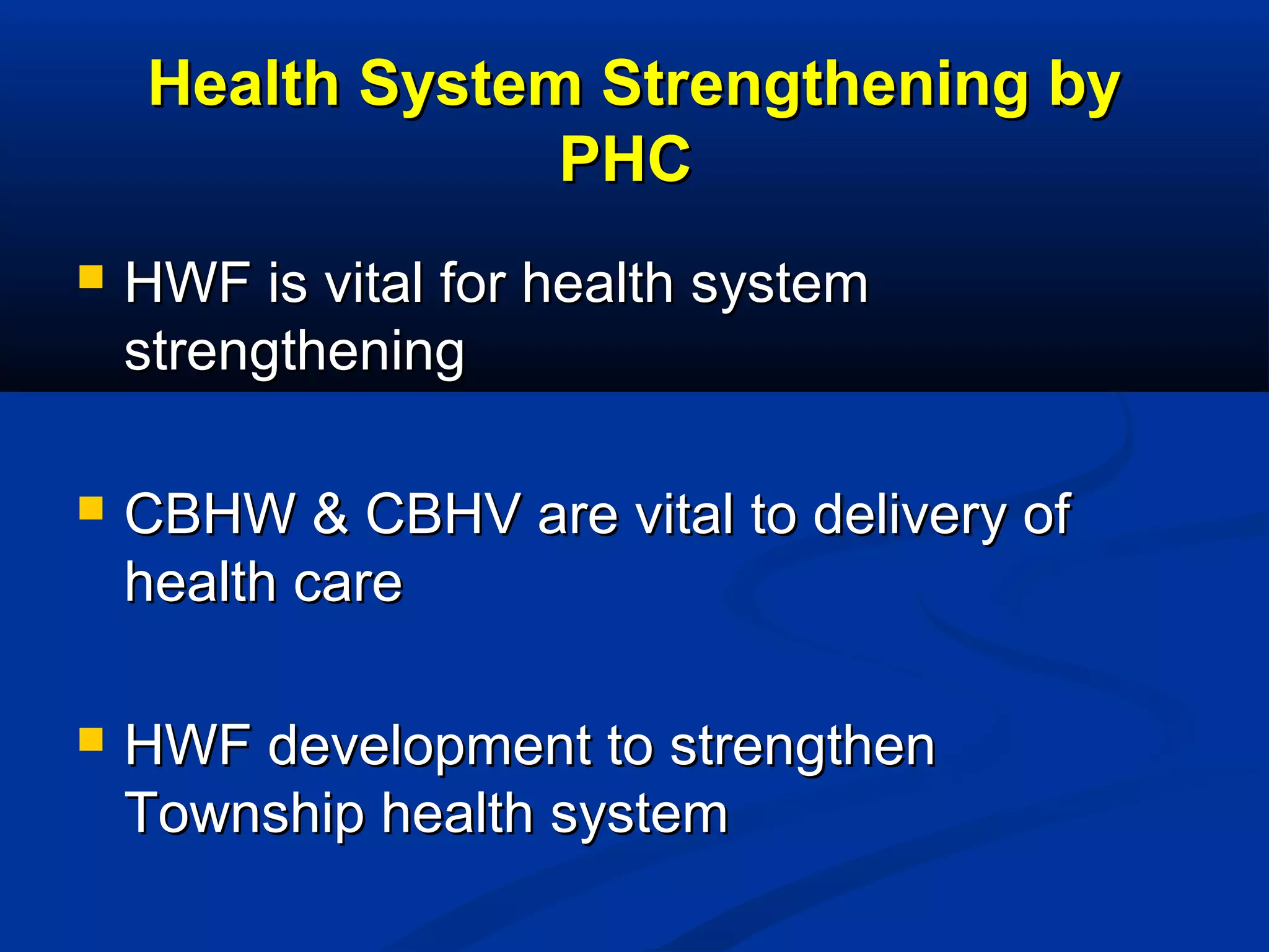 Health System Strengthening by
PHC


HWF is vital for health system
strengthening



CBHW & CBHV are vital to delivery of
health care



HWF development to strengthen
Township health system

 