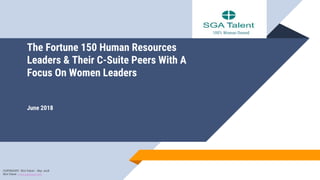 The Fortune 150 Human Resources
Leaders & Their C-Suite Peers With A
Focus On Women Leaders
June 2018
100% Woman Owned
COPYRIGHT: SGA Talent – May 2018
SGA Talent - www.sgatalent.com
 
