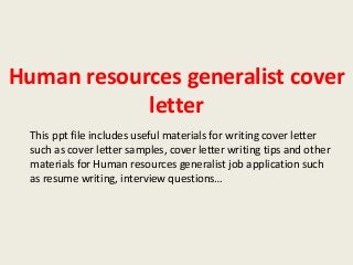 Human resources generalist cover
letter
This ppt file includes useful materials for writing cover letter
such as cover letter samples, cover letter writing tips and other
materials for Human resources generalist job application such
as resume writing, interview questions…

 