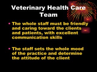 Veterinary Health Care Team The whole staff must be friendly and caring toward the clients and patients, with excellent communication skills The staff sets the whole mood of the practice and determine the attitude of the client 