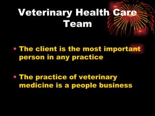 Veterinary Health Care Team The client is the most important person in any practice The practice of veterinary medicine is a people business 