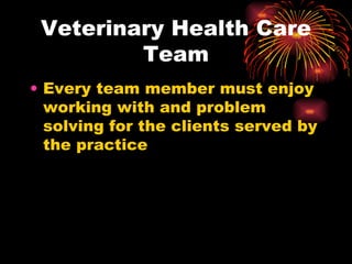 Veterinary Health Care Team Every team member must enjoy working with and problem solving for the clients served by the practice 