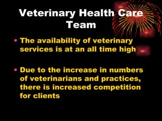 Veterinary Health Care Team The availability of veterinary services is at an all time high Due to the increase in numbers of veterinarians and practices, there is increased competition for clients 