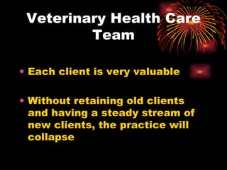 Veterinary Health Care Team Each client is very valuable Without retaining old clients and having a steady stream of new clients, the practice will collapse 