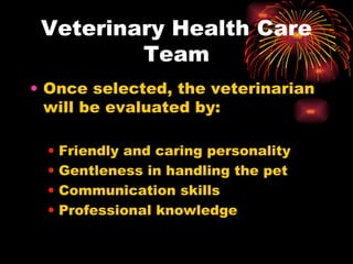 Veterinary Health Care Team Once selected, the veterinarian will be evaluated by: Friendly and caring personality Gentleness in handling the pet Communication skills Professional knowledge 