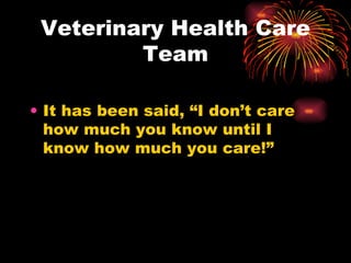 Veterinary Health Care Team It has been said, “I don’t care how much you know until I know how much you care!” 