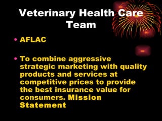 Veterinary Health Care Team AFLAC To combine aggressive strategic marketing with quality products and services at competitive prices to provide the best insurance value for consumers.  Mission Statement 
