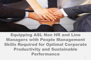 Equipping ASL Non HR and Line
Managers with People Management
Skills Required for Optimal Corporate
Productivity and Sustainable
Performance
2
 