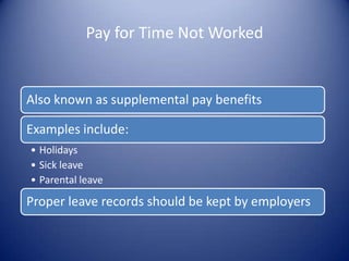 Pay for Time Not Worked


Also known as supplemental pay benefits

Examples include:
• Holidays
• Sick leave
• Parental leave

Proper leave records should be kept by employers
 
