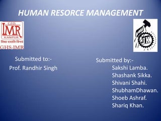 HUMAN RESORCE MANAGEMENT




  Submitted to:-      Submitted by:-
Prof. Randhir Singh        Sakshi Lamba.
                           Shashank Sikka.
                           Shivani Shahi.
                           ShubhamDhawan.
                           Shoeb Ashraf.
                           Shariq Khan.
 