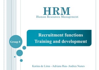 HRM
Recruitment functions
Training and development
Karina de Lima - Adriana Rua- Andrea Nunes
Group 8
Human Resources Management
 