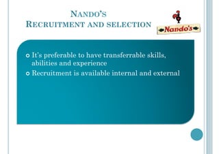 NANDO’S
RECRUITMENT AND SELECTION
!  It’s preferable to have transferrable skills,
abilities and experience
!  Recruitment is available internal and external
 