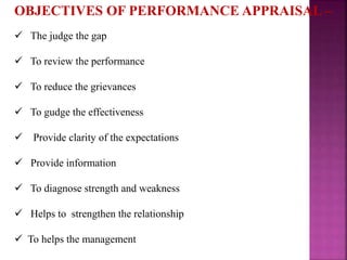 OBJECTIVES OF PERFORMANCE APPRAISAL –
 The judge the gap
 To review the performance
 To reduce the grievances
 To gudge the effectiveness
 Provide clarity of the expectations
 Provide information
 To diagnose strength and weakness
 Helps to strengthen the relationship
 To helps the management
 