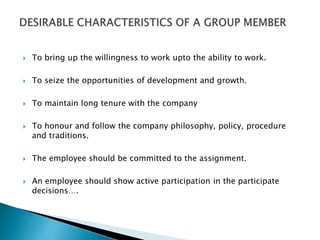  To bring up the willingness to work upto the ability to work.
 To seize the opportunities of development and growth.
 To maintain long tenure with the company
 To honour and follow the company philosophy, policy, procedure
and traditions.
 The employee should be committed to the assignment.
 An employee should show active participation in the participate
decisions….
 