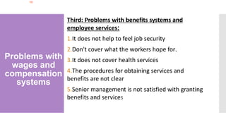 Problems with
wages and
compensation
systems
Third: Problems with benefits systems and
employee services:
1.It does not help to feel job security
2.Don't cover what the workers hope for.
3.It does not cover health services
4.The procedures for obtaining services and
benefits are not clear
5.Senior management is not satisfied with granting
benefits and services
 