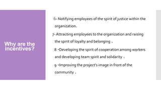 6- Notifying employees of the spirit of justice within the
organization.
7- Attracting employees to the organization and raising
the spirit of loyalty and belonging .
8 -Developing the spirit of cooperation among workers
and developing team spirit and solidarity .
9 -Improving the project's image in front of the
community .
Why are the
incentives?
 