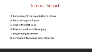 Internal Impacts
3. Enhancement the organization's culture
4. Empowering employees
5. Attract the best skills
6. Develop loyalty and belonging
7. Encouraging teamwork
8. Achieving internal and external justice
 