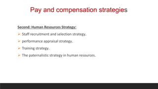 Pay and compensation strategies
Second: Human Resources Strategy:
 Staff recruitment and selection strategy.
 performance appraisal strategy.
 Training strategy.
 The paternalistic strategy in human resources.
 