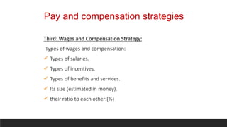 Pay and compensation strategies
Third: Wages and Compensation Strategy:
Types of wages and compensation:
 Types of salaries.
 Types of incentives.
 Types of benefits and services.
 Its size (estimated in money).
 their ratio to each other.)%(
 