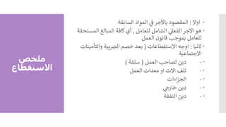 ‫ملخص‬
‫االستقطاع‬

‫اوال‬
:
‫المواد‬ ‫ي‬
‫ف‬ ‫باآلجر‬ ‫المقصود‬
‫السابقة‬

‫للعامل‬ ‫الشامل‬ ‫ي‬
‫الفعل‬ ‫االجر‬ ‫هو‬
,
‫الم‬ ‫المبالغ‬ ‫كافة‬‫أي‬
‫ستحقة‬
‫قانون‬ ‫بموجب‬ ‫للعامل‬
‫العمل‬

‫ثانيا‬
:
‫االستقطاعات‬ ‫اوجه‬
(
‫والت‬ ‫يبة‬‫الض‬ ‫خصم‬ ‫بعد‬
‫أمينات‬
‫االجتماعية‬

·
‫العمل‬ ‫لصاحب‬ ‫دين‬
(
‫سلفة‬
)

·
‫معدات‬ ‫او‬ ‫االت‬ ‫تلف‬
‫العمل‬

·
‫اءات‬‫ز‬‫الج‬

·
‫دين‬
‫ي‬
‫خارج‬

·
‫النفقة‬ ‫دين‬
 