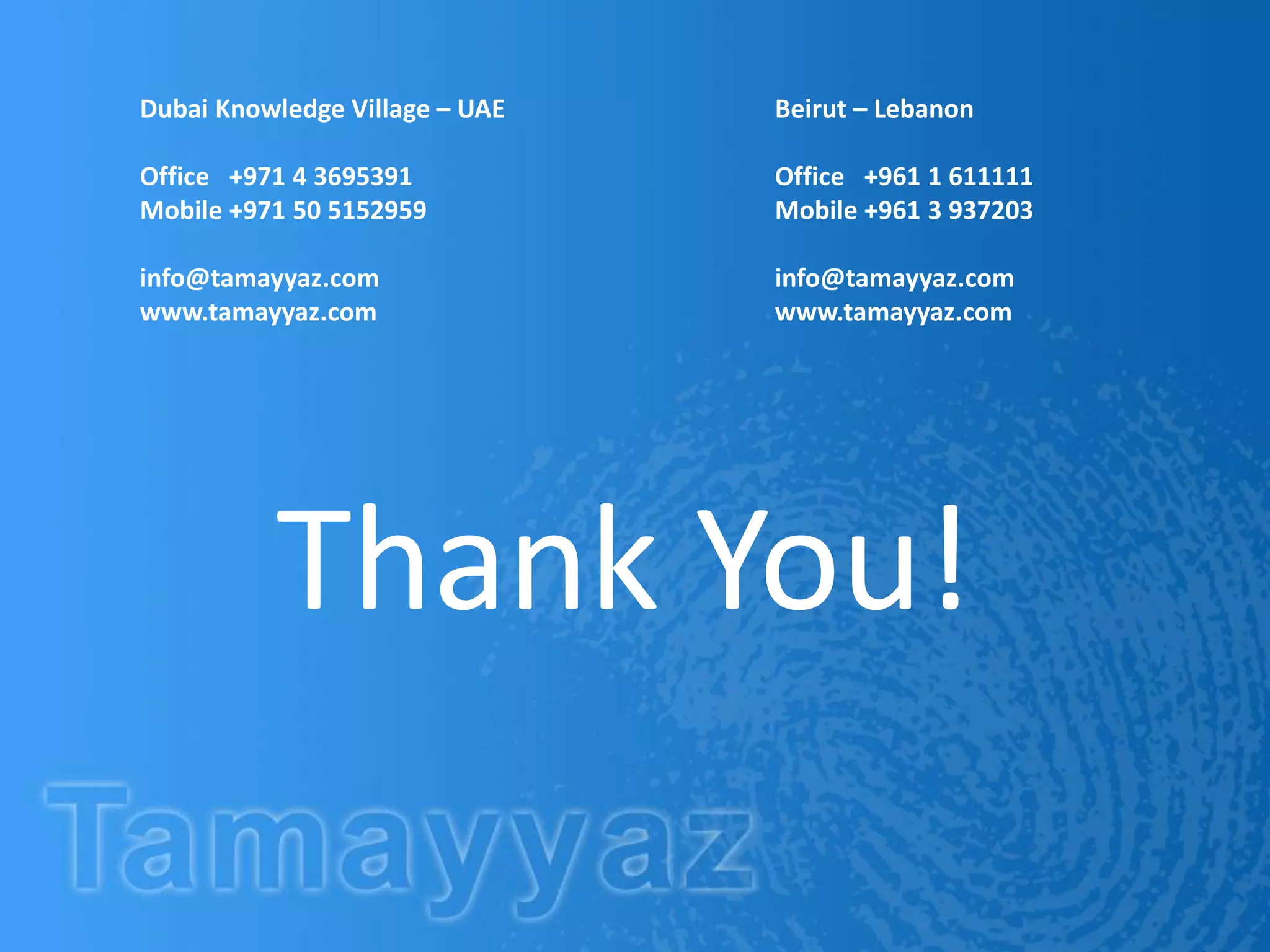 Dubai Knowledge Village – UAE Beirut – Lebanon
Office +971 4 3695391 Office +961 1 611111
Mobile +971 50 5152959 Mobile +961 3 937203
info@tamayyaz.com info@tamayyaz.com
www.tamayyaz.com www.tamayyaz.com
Thank You!