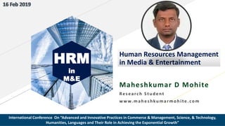 HRM
in
M&E
Human Resources Management
in Media & Entertainment
Maheshkumar D Mohite
Res earch Stu d ent
w w w. mah es h ku marmoh ite. com
International Conference On “Advanced and Innovative Practices in Commerce & Management, Science, & Technology,
Humanities, Languages and Their Role in Achieving the Exponential Growth”
 