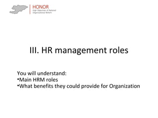 III. HR management roles
You will understand:
•Main HRM roles
•What benefits they could provide for Organization
 