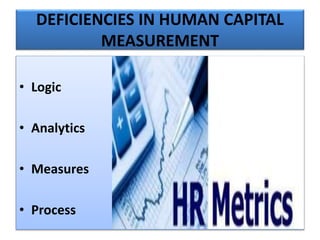 DEFICIENCIES IN HUMAN CAPITAL
MEASUREMENT
• Logic
• Analytics
• Measures
• Process
 
