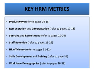 KEY HRM METRICS
• Productivity (refer to pages 14-15)
• Remuneration and Compensation (refer to pages 17-18)
• Sourcing and Recruitment (refer to pages 20-24)
• Staff Retention (refer to pages 26-29)
• HR efficiency (refer to pages 31-32)
• Skills Development and Training (refer to page 34)
• Workforce Demographics (refer to pages 36-38)
 