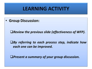 • Group Discussion:
Review the previous slide (effectiveness of WFP).
By referring to each process step, indicate how
each one can be improved.
Present a summary of your group discussion.
LEARNING ACTIVITY
 