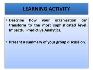 • Describe how your organization can
transform to the most sophisticated level:
Impactful Predictive Analytics.
• Present a summary of your group discussion.
LEARNING ACTIVITY
 