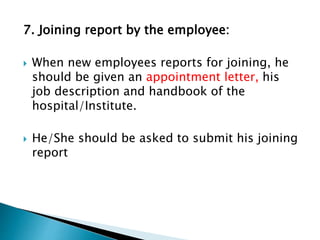 7. Joining report by the employee:
 When new employees reports for joining, he
should be given an appointment letter, his
job description and handbook of the
hospital/Institute.
 He/She should be asked to submit his joining
report
 