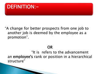 “A change for better prospects from one job to
another job is deemed by the employee as a
promotion”.
OR
“It is refers to the advancement
an employee's rank or position in a hierarchical
structure”
DEFINITION:-
 