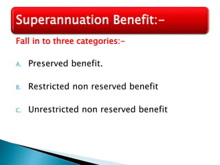 Fall in to three categories:-
A. Preserved benefit.
B. Restricted non reserved benefit
C. Unrestricted non reserved benefit
Superannuation Benefit:-
 