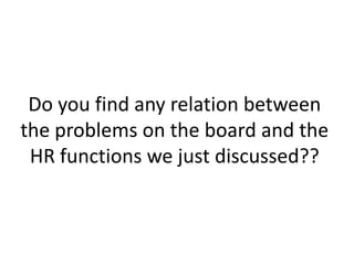 Do you find any relation between
the problems on the board and the
HR functions we just discussed??
 