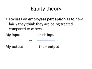Equity theory
• Focuses on employees perception as to how
fairly they think they are being treated
compared to others.
My input their input
∞
My output their output
 